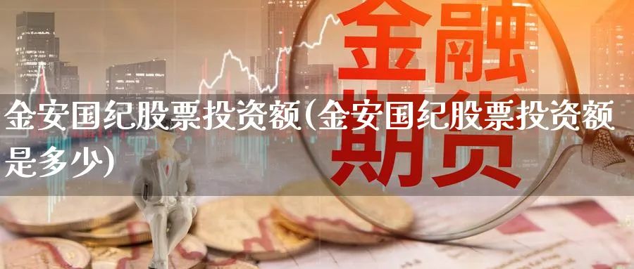 金安国纪股票投资额(金安国纪股票投资额是多少)_https://www.lfyiying.com_股票百科_第1张