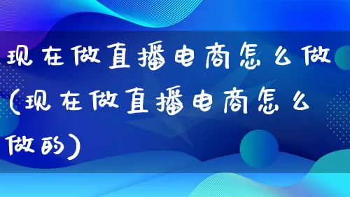 现在做直播电商怎么做(现在做直播电商怎么做的)_https://www.lfyiying.com_证券_第1张