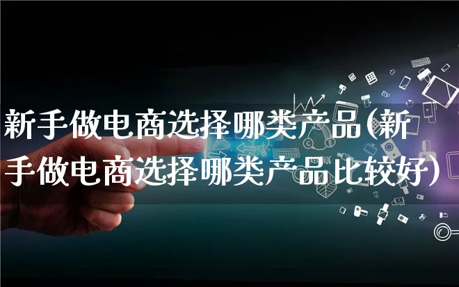 新手做电商选择哪类产品(新手做电商选择哪类产品比较好)_https://www.lfyiying.com_美股_第1张