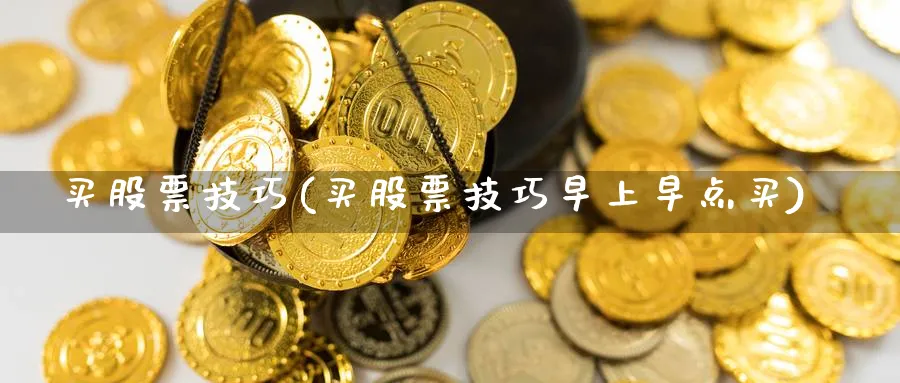 买股票技巧(买股票技巧早上早点买)_https://www.lfyiying.com_股票百科_第1张