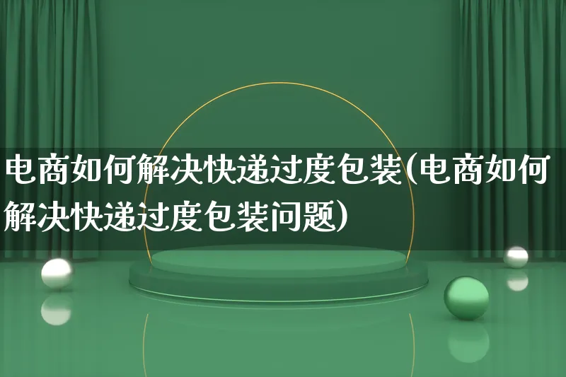 电商如何解决快递过度包装(电商如何解决快递过度包装问题)_https://www.lfyiying.com_股票百科_第1张