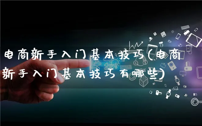 电商新手入门基本技巧(电商新手入门基本技巧有哪些)_https://www.lfyiying.com_股票百科_第1张