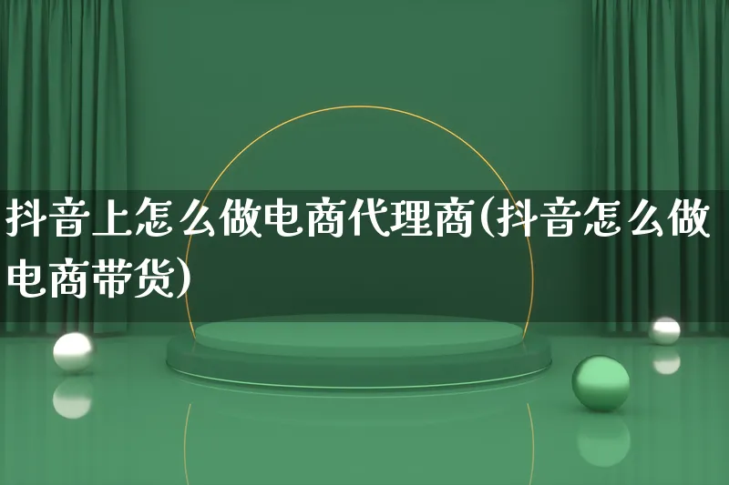 抖音上怎么做电商代理商(抖音怎么做电商带货)_https://www.lfyiying.com_个股_第1张