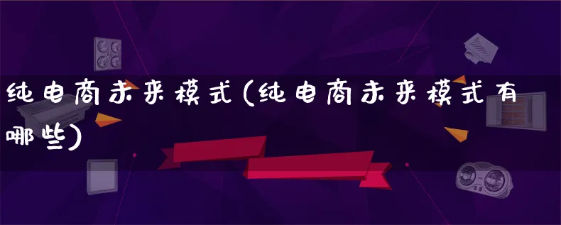 纯电商未来模式(纯电商未来模式有哪些)_https://www.lfyiying.com_股票百科_第1张