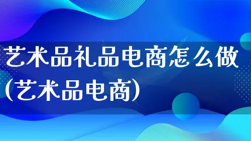 艺术品礼品电商怎么做(艺术品电商)_https://www.lfyiying.com_证券_第1张