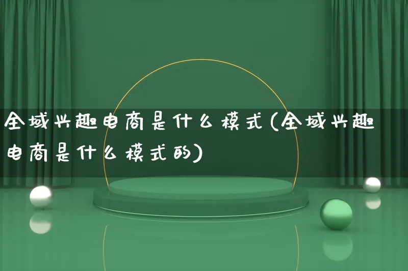 全域兴趣电商是什么模式(全域兴趣电商是什么模式的)_https://www.lfyiying.com_股票百科_第1张