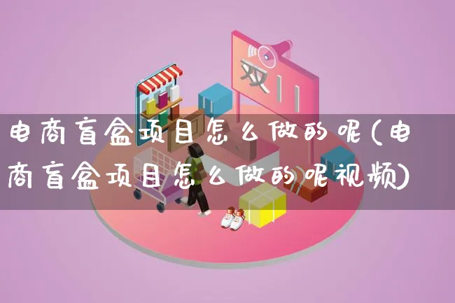 电商盲盒项目怎么做的呢(电商盲盒项目怎么做的呢视频)_https://www.lfyiying.com_股票百科_第1张