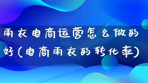 雨衣电商运营怎么做的好(电商雨衣的转化率)_https://www.lfyiying.com_个股_第1张