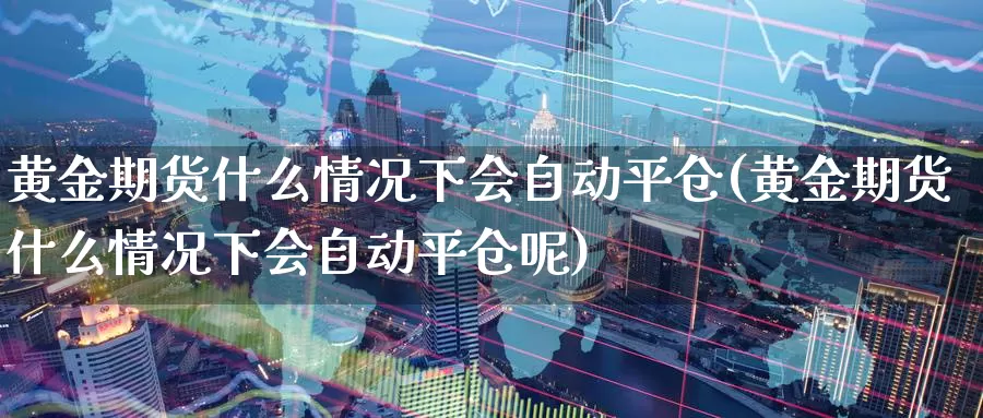 黄金期货什么情况下会自动平仓(黄金期货什么情况下会自动平仓呢)_https://www.lfyiying.com_美股_第1张