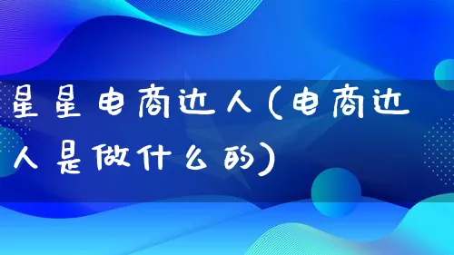 星星电商达人(电商达人是做什么的)_https://www.lfyiying.com_股票百科_第1张