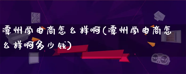 潭州学电商怎么样啊(潭州学电商怎么样啊多少钱)_https://www.lfyiying.com_证券_第1张