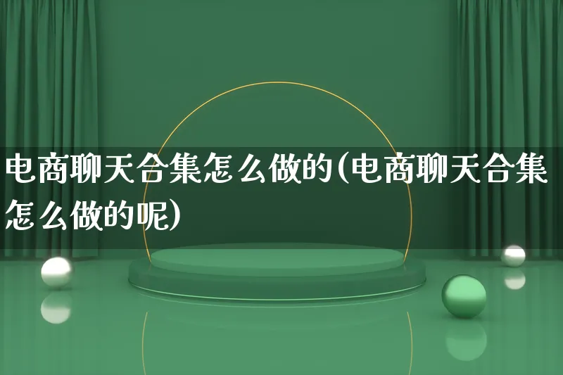 电商聊天合集怎么做的(电商聊天合集怎么做的呢)_https://www.lfyiying.com_港股_第1张