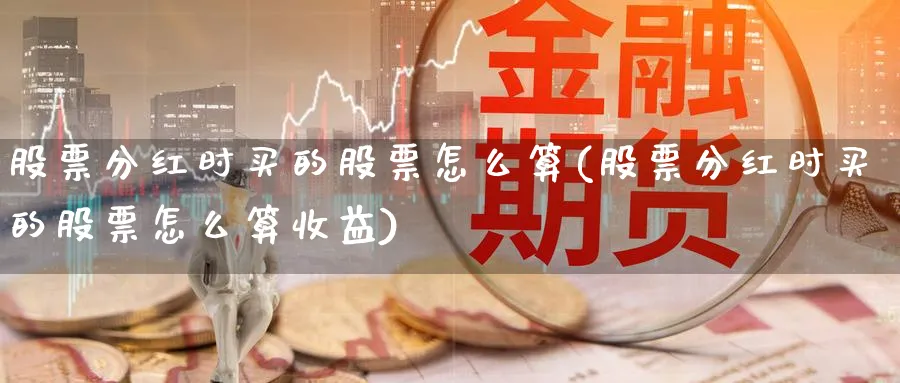 股票分红时买的股票怎么算(股票分红时买的股票怎么算收益)_https://www.lfyiying.com_股吧_第1张