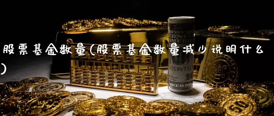 股票基金数量(股票基金数量减少说明什么)_https://www.lfyiying.com_个股_第1张