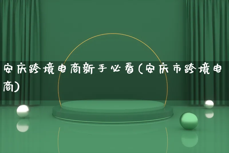 安庆跨境电商新手必看(安庆市跨境电商)_https://www.lfyiying.com_新股_第1张