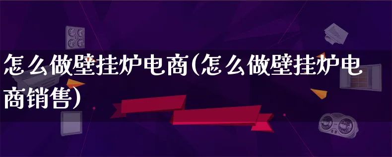 怎么做壁挂炉电商(怎么做壁挂炉电商销售)_https://www.lfyiying.com_证券_第1张