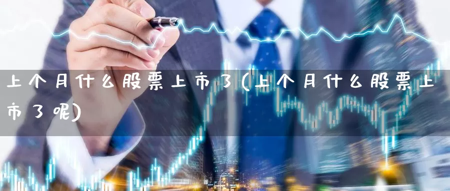 上个月什么股票上市了(上个月什么股票上市了呢)_https://www.lfyiying.com_港股_第1张