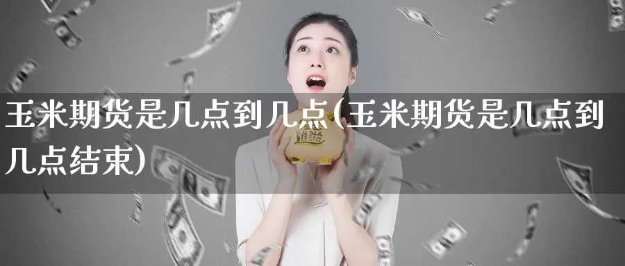 玉米期货是几点到几点(玉米期货是几点到几点结束)_https://www.lfyiying.com_股票分类_第1张