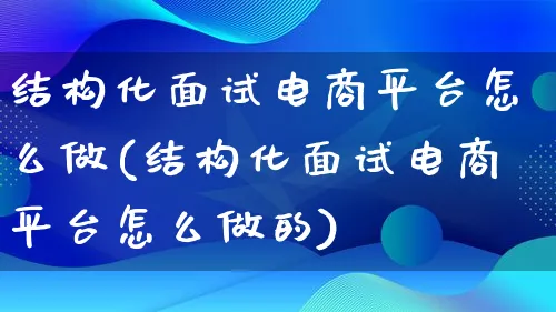 结构化面试电商平台怎么做(结构化面试电商平台怎么做的)_https://www.lfyiying.com_证券_第1张