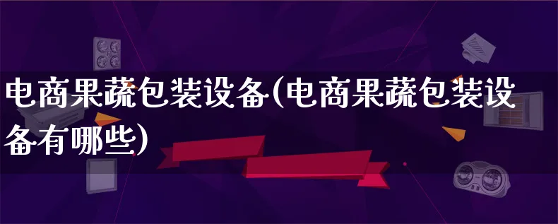 电商果蔬包装设备(电商果蔬包装设备有哪些)_https://www.lfyiying.com_股票百科_第1张