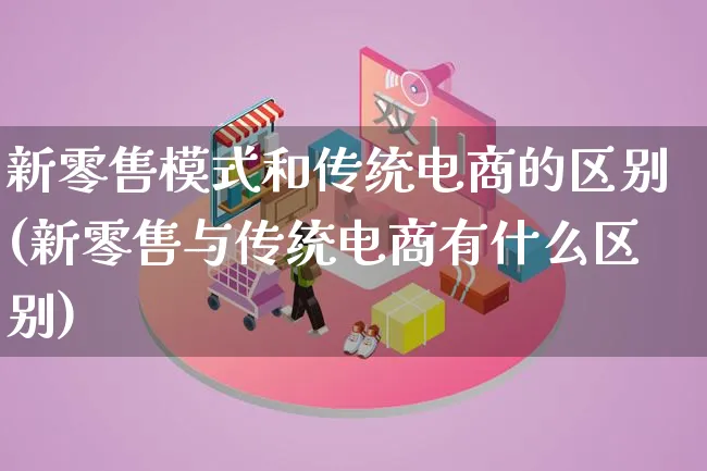 新零售模式和传统电商的区别(新零售与传统电商有什么区别)_https://www.lfyiying.com_股票百科_第1张