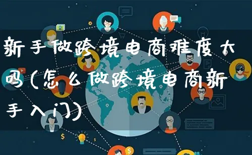 新手做跨境电商难度大吗(怎么做跨境电商新手入门)_https://www.lfyiying.com_证券_第1张