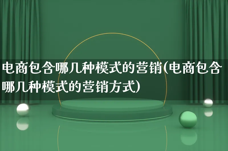 电商包含哪几种模式的营销(电商包含哪几种模式的营销方式)_https://www.lfyiying.com_个股_第1张