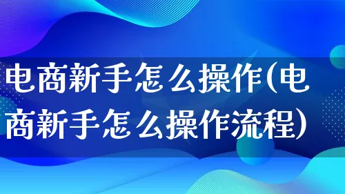 电商新手怎么操作(电商新手怎么操作流程)_https://www.lfyiying.com_证券_第1张