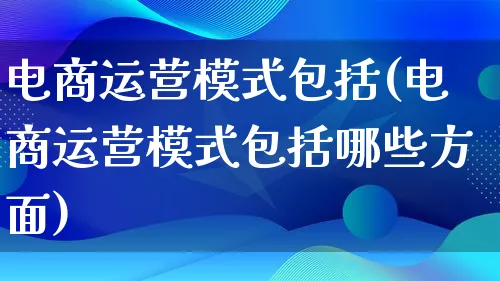 电商运营模式包括(电商运营模式包括哪些方面)_https://www.lfyiying.com_股票百科_第1张