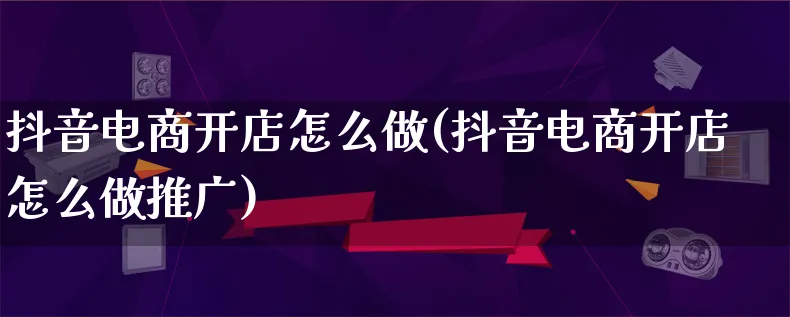 抖音电商开店怎么做(抖音电商开店怎么做推广)_https://www.lfyiying.com_港股_第1张