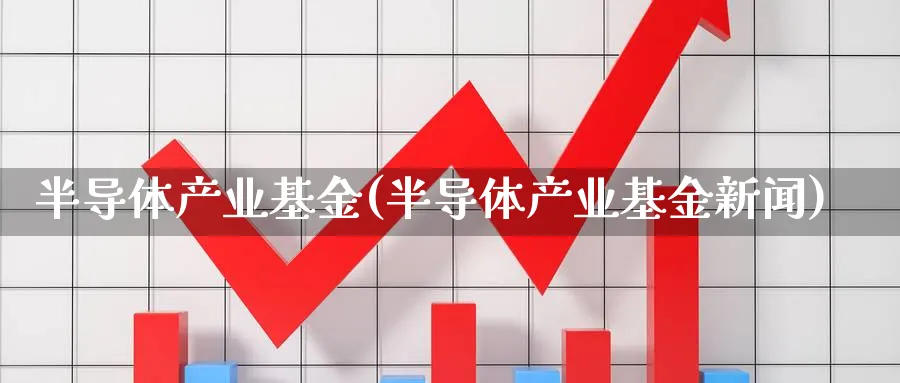 半导体产业基金(半导体产业基金新闻)_https://www.lfyiying.com_股票百科_第1张