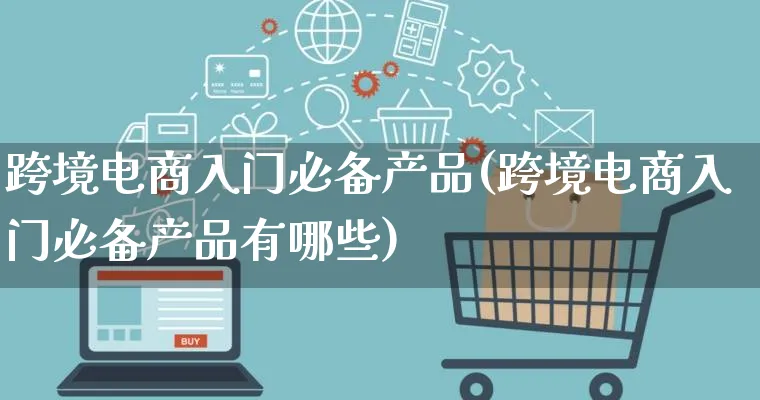 跨境电商入门必备产品(跨境电商入门必备产品有哪些)_https://www.lfyiying.com_新股_第1张