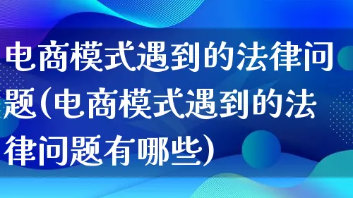 电商模式遇到的法律问题(电商模式遇到的法律问题有哪些)_https://www.lfyiying.com_股票百科_第1张