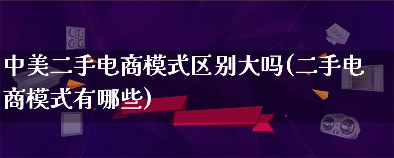 中美二手电商模式区别大吗(二手电商模式有哪些)_https://www.lfyiying.com_股票百科_第1张