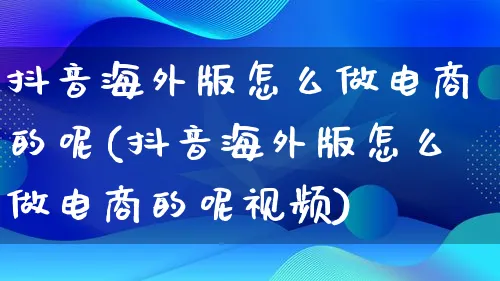 抖音海外版怎么做电商的呢(抖音海外版怎么做电商的呢视频)_https://www.lfyiying.com_港股_第1张