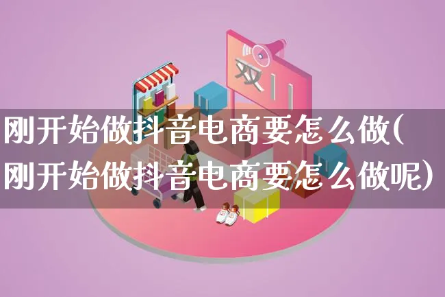 刚开始做抖音电商要怎么做(刚开始做抖音电商要怎么做呢)_https://www.lfyiying.com_证券_第1张