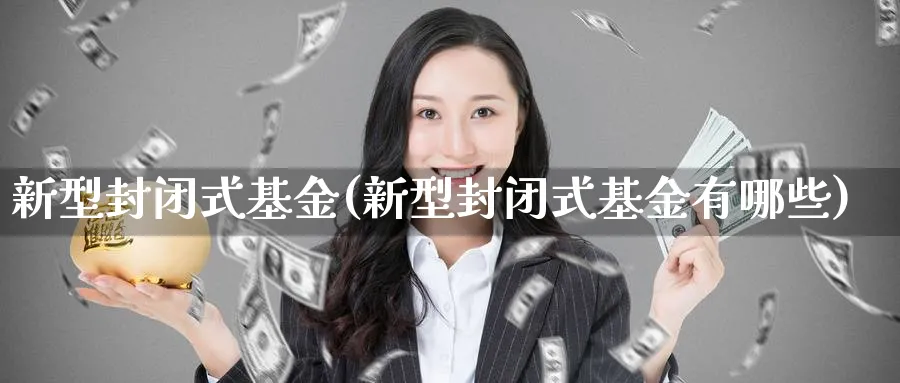 新型封闭式基金(新型封闭式基金有哪些)_https://www.lfyiying.com_股票百科_第1张