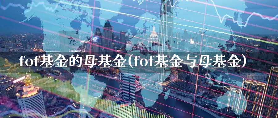 fof基金的母基金(fof基金与母基金)_https://www.lfyiying.com_股吧_第1张