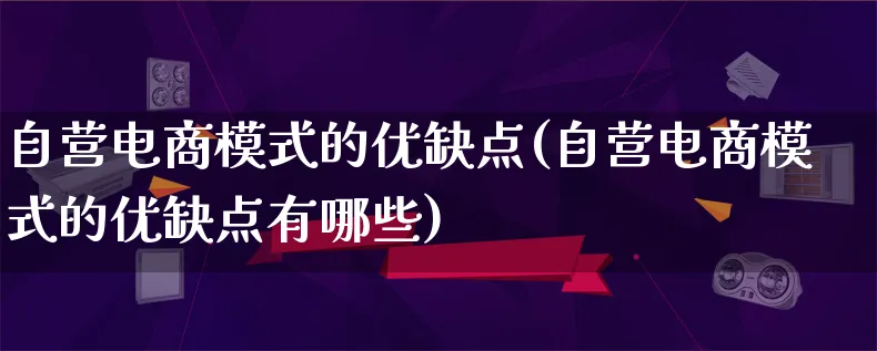 自营电商模式的优缺点(自营电商模式的优缺点有哪些)_https://www.lfyiying.com_股票百科_第1张