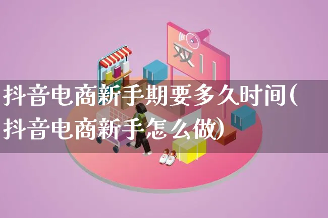 抖音电商新手期要多久时间(抖音电商新手怎么做)_https://www.lfyiying.com_证券_第1张