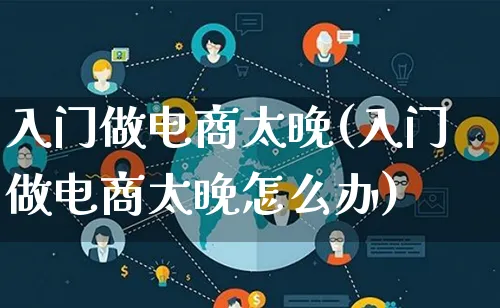 入门做电商太晚(入门做电商太晚怎么办)_https://www.lfyiying.com_证券_第1张