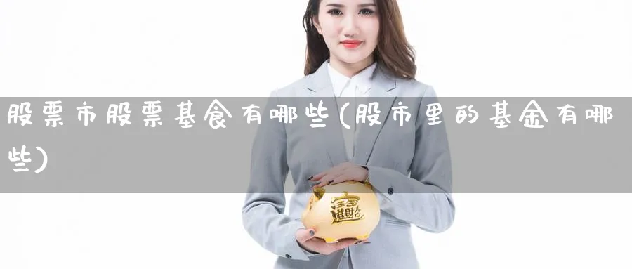 股票市股票基食有哪些(股市里的基金有哪些)_https://www.lfyiying.com_股吧_第1张