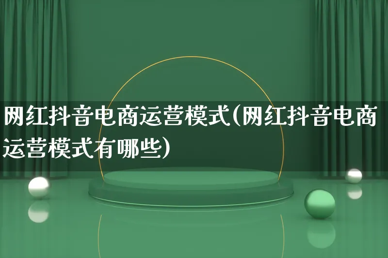 网红抖音电商运营模式(网红抖音电商运营模式有哪些)_https://www.lfyiying.com_股票百科_第1张