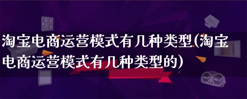 淘宝电商运营模式有几种类型(淘宝电商运营模式有几种类型的)_https://www.lfyiying.com_股票百科_第1张