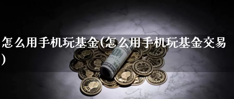 怎么用手机玩基金(怎么用手机玩基金交易)_https://www.lfyiying.com_股票分类_第1张