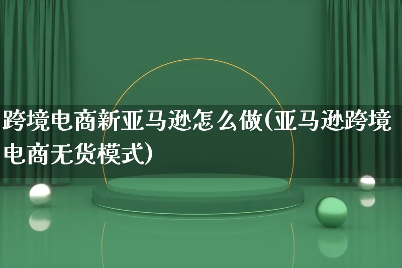 跨境电商新亚马逊怎么做(亚马逊跨境电商无货模式)_https://www.lfyiying.com_港股_第1张