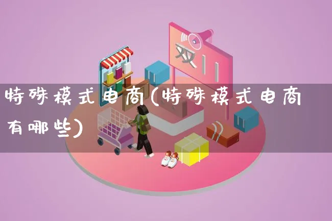 特殊模式电商(特殊模式电商有哪些)_https://www.lfyiying.com_股票百科_第1张