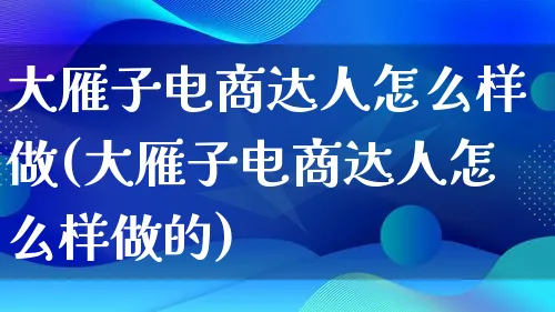 大雁子电商达人怎么样做(大雁子电商达人怎么样做的)_https://www.lfyiying.com_股票百科_第1张