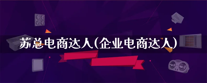 苏总电商达人(企业电商达人)_https://www.lfyiying.com_股票百科_第1张