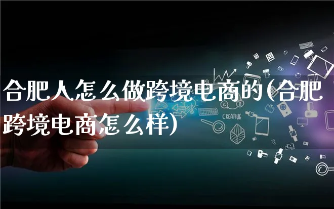 合肥人怎么做跨境电商的(合肥跨境电商怎么样)_https://www.lfyiying.com_新股_第1张